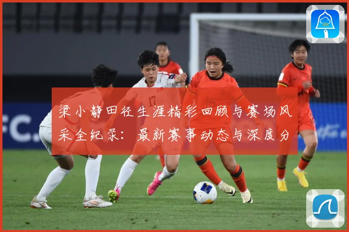 梁小静田径生涯精彩回顾与赛场风采全纪录：最新赛事动态与深度分析