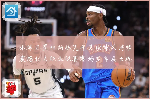 冰球巨星帕纳林凭借灵动球风持续震撼北美职业联赛赛场多年成长观察：最新赛事动态与深度分析