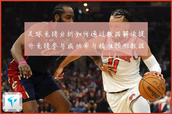 足球竞猜分析如何通过数据解读提升竞猜参与成功率与精准预测数据研判：最新赛事动态与深度分析