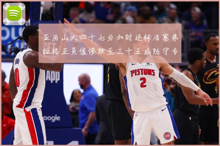 亚历山大四十七分加时逆转活塞弗拉格正负值惨跌至三十五成防守专题观察：最新赛事动态与深度分析
