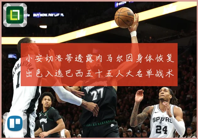小安切洛蒂透露内马尔因身体恢复出色入选巴西五十五人大名单战术观察：最新赛事动态与深度分析