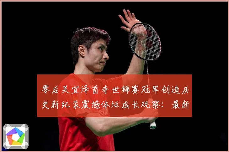 零后吴宜泽首夺世锦赛冠军创造历史新纪录震撼体坛成长观察：最新赛事动态与深度分析