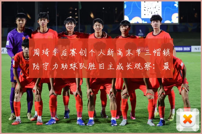 周琦季后赛创个人新高末节三帽锁防守力助球队胜旧主成长观察：最新赛事动态与深度分析
