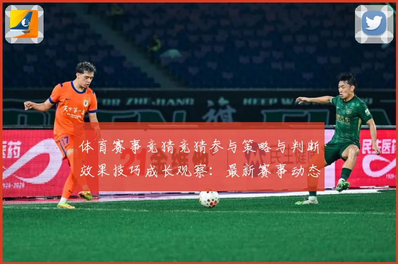 体育赛事竞猜竞猜参与策略与判断效果技巧成长观察：最新赛事动态与深度分析