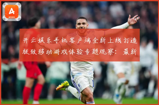 开云娱乐手机客户端全新上线打造极致移动游戏体验专题观察：最新赛事动态与深度分析