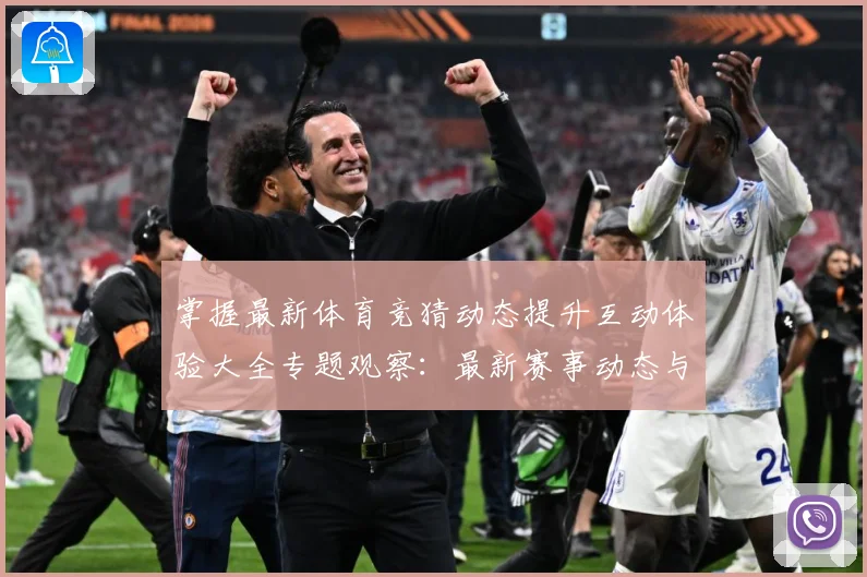 掌握最新体育竞猜动态提升互动体验大全专题观察：最新赛事动态与深度分析