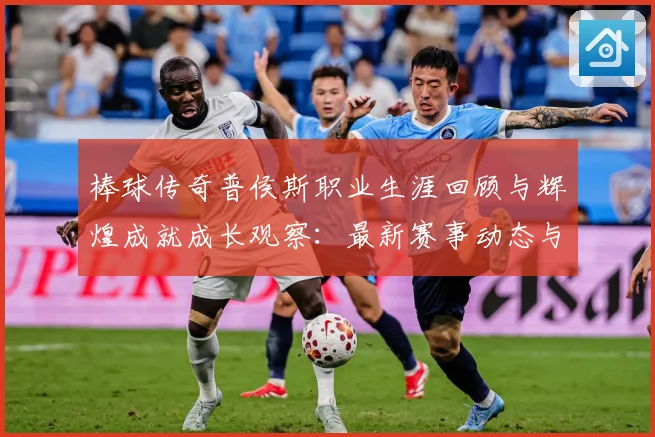 棒球传奇普侯斯职业生涯回顾与辉煌成就成长观察：最新赛事动态与深度分析