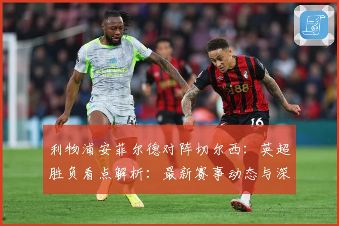 利物浦安菲尔德对阵切尔西：英超胜负看点解析：最新赛事动态与深度分析