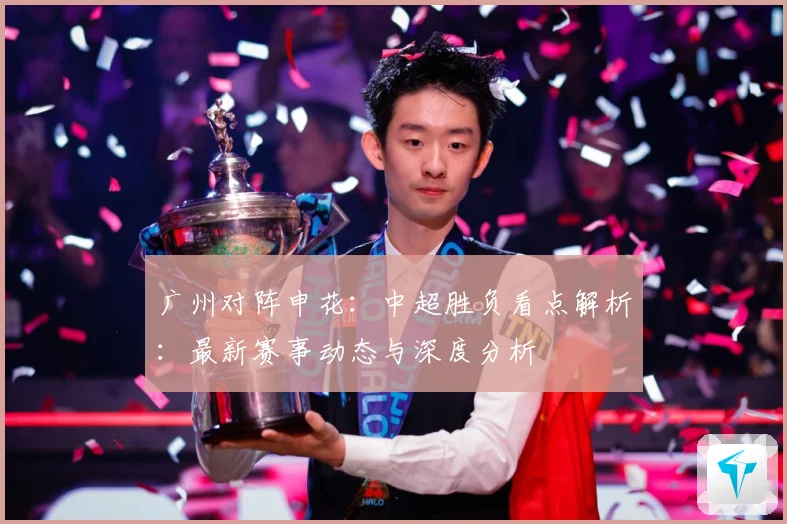 广州对阵申花：中超胜负看点解析：最新赛事动态与深度分析
