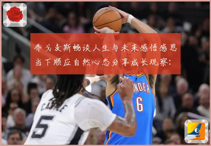 乔戈麦斯畅谈人生与未来感悟感恩当下顺应自然心态分享成长观察：最新赛事动态与深度分析