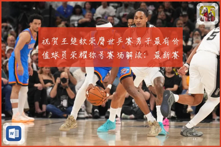 祝贺王楚钦荣膺世乒赛男子最有价值球员荣耀称号赛场解读：最新赛事动态与深度分析