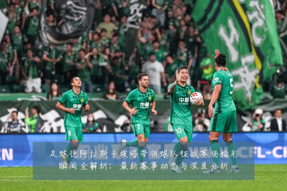 足球德阿拉斯卡埃塔带领球队征战赛场精彩瞬间全解析:最新赛事动态与深度分析