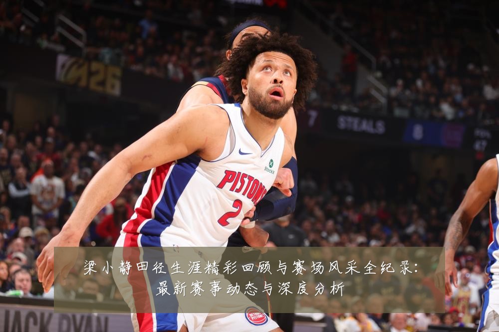 梁小静田径生涯精彩回顾与赛场风采全纪录：最新赛事动态与深度分析