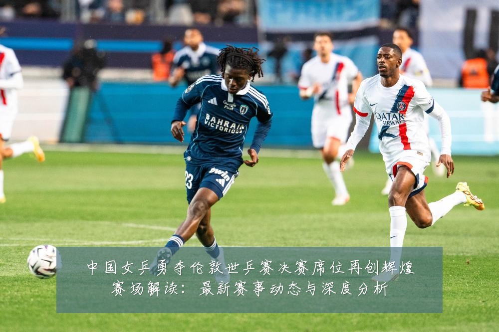 中国女乒勇夺伦敦世乒赛决赛席位再创辉煌赛场解读:最新赛事动态与深度分析