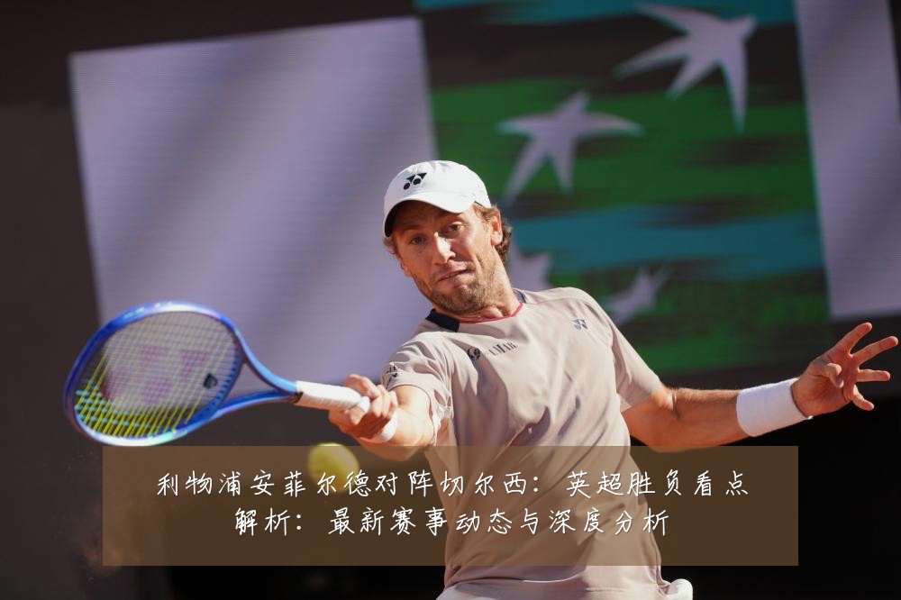 利物浦安菲尔德对阵切尔西:英超胜负看点解析:最新赛事动态与深度分析