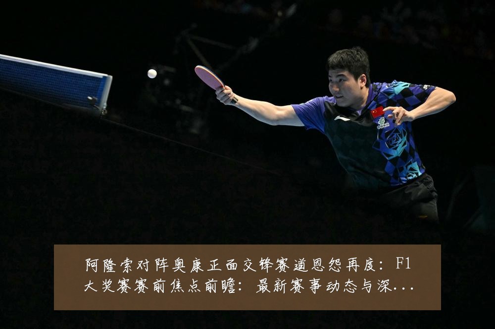 阿隆索对阵奥康正面交锋赛道恩怨再度：F1大奖赛赛前焦点前瞻：最新赛事动态与深度分析
