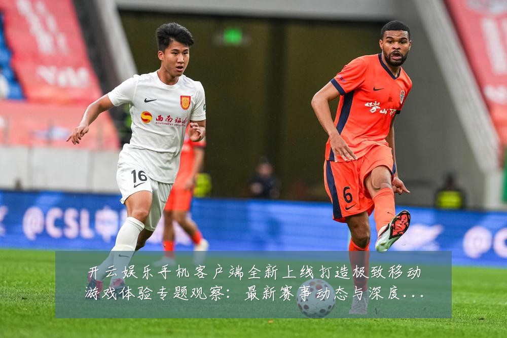 开云娱乐手机客户端全新上线打造极致移动游戏体验专题观察:最新赛事动态与深度分析