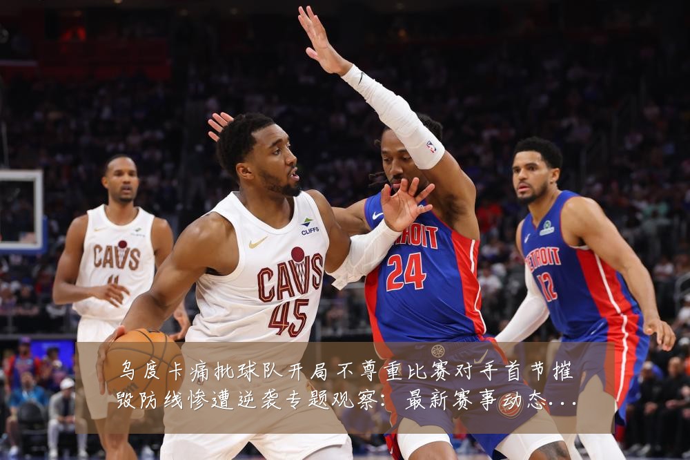 乌度卡痛批球队开局不尊重比赛对手首节摧毁防线惨遭逆袭专题观察:最新赛事动态与深度分析