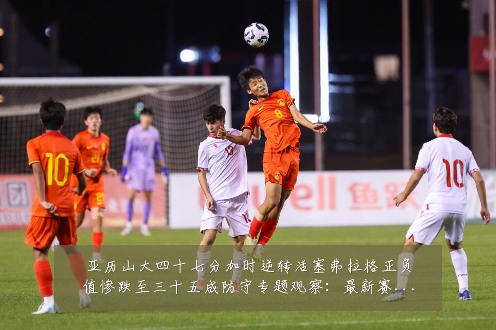 亚历山大四十七分加时逆转活塞弗拉格正负值惨跌至三十五成防守专题观察:最新赛事动态与深度分析